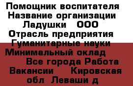 Помощник воспитателя › Название организации ­ Ладушки , ООО › Отрасль предприятия ­ Гуманитарные науки › Минимальный оклад ­ 25 000 - Все города Работа » Вакансии   . Кировская обл.,Леваши д.